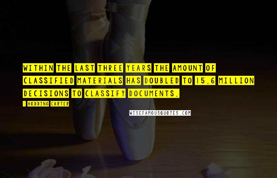 Hodding Carter Quotes: Within the last three years the amount of classified materials has doubled to 15.6 million decisions to classify documents.