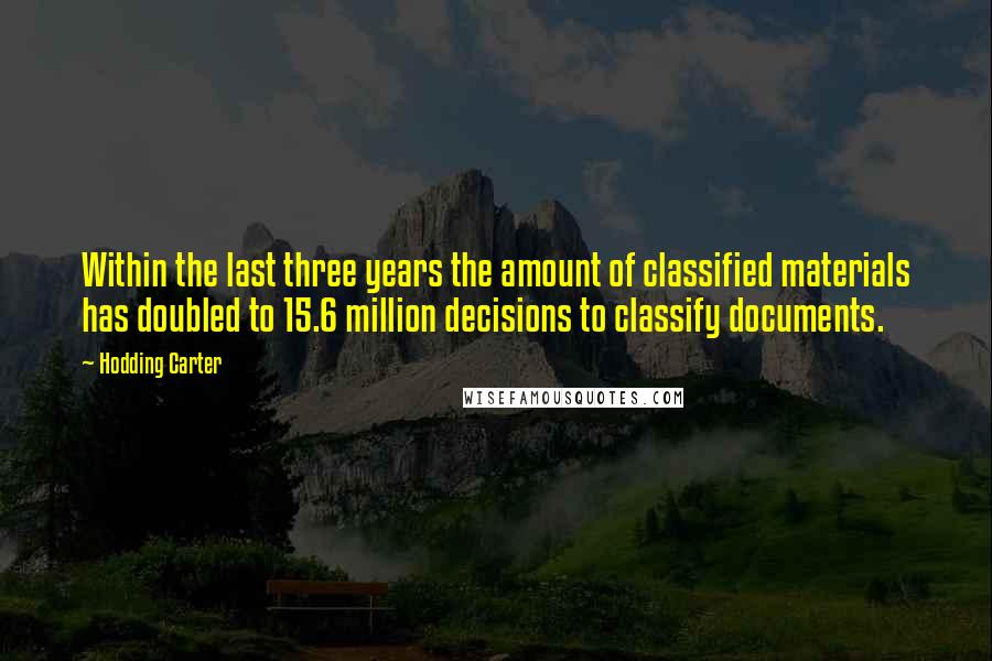 Hodding Carter Quotes: Within the last three years the amount of classified materials has doubled to 15.6 million decisions to classify documents.