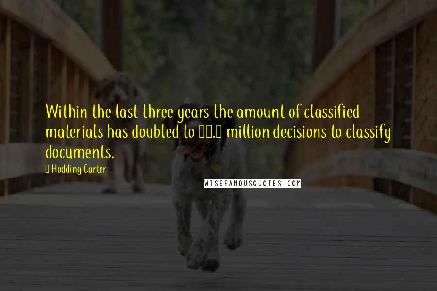 Hodding Carter Quotes: Within the last three years the amount of classified materials has doubled to 15.6 million decisions to classify documents.