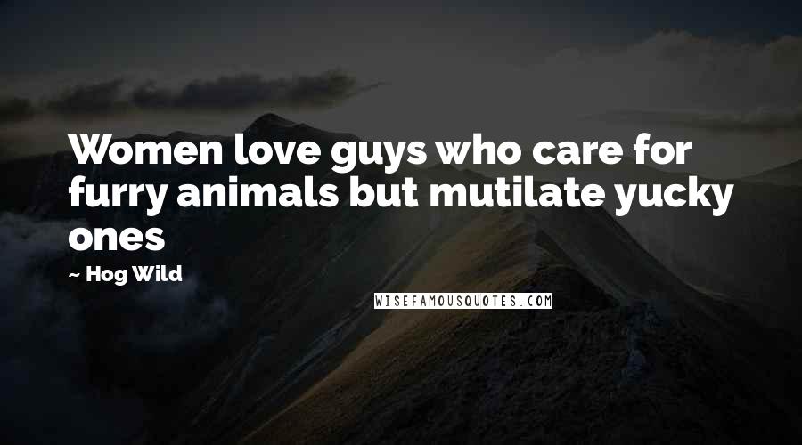 Hog Wild Quotes: Women love guys who care for furry animals but mutilate yucky ones