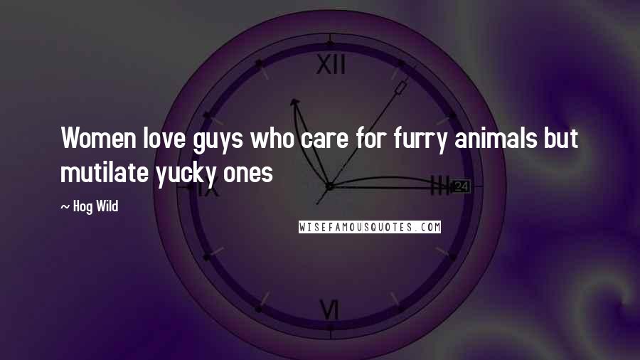 Hog Wild Quotes: Women love guys who care for furry animals but mutilate yucky ones