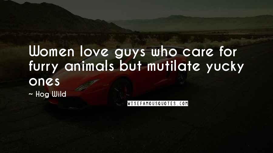 Hog Wild Quotes: Women love guys who care for furry animals but mutilate yucky ones