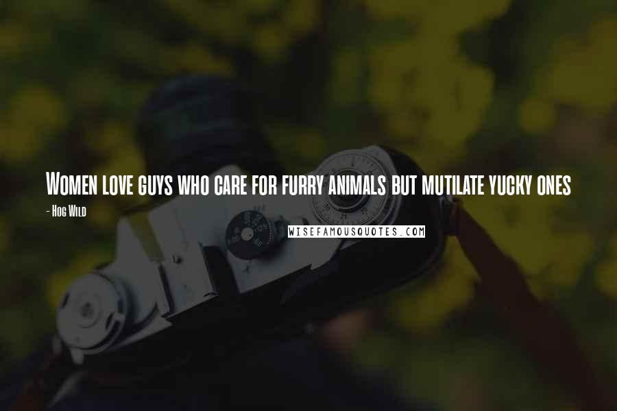 Hog Wild Quotes: Women love guys who care for furry animals but mutilate yucky ones