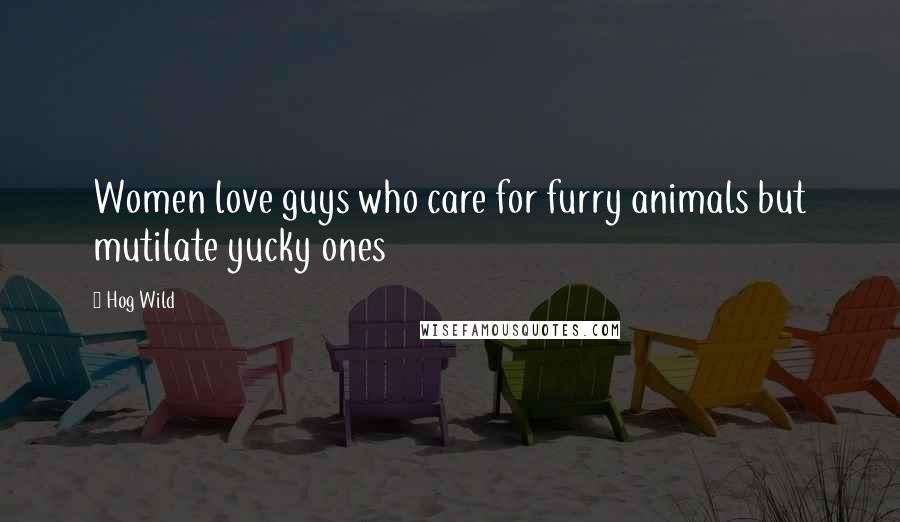 Hog Wild Quotes: Women love guys who care for furry animals but mutilate yucky ones