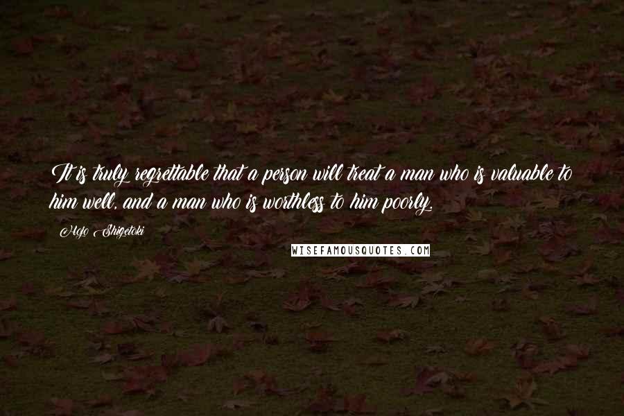 Hojo Shigetoki Quotes: It is truly regrettable that a person will treat a man who is valuable to him well, and a man who is worthless to him poorly.
