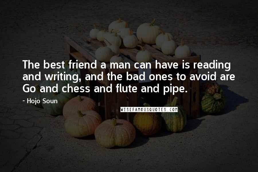 Hojo Soun Quotes: The best friend a man can have is reading and writing, and the bad ones to avoid are Go and chess and flute and pipe.