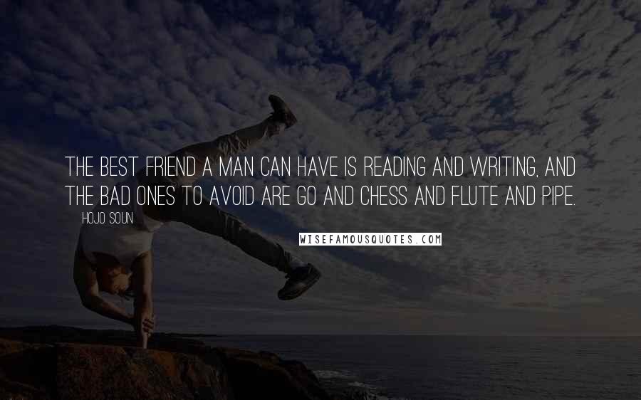 Hojo Soun Quotes: The best friend a man can have is reading and writing, and the bad ones to avoid are Go and chess and flute and pipe.