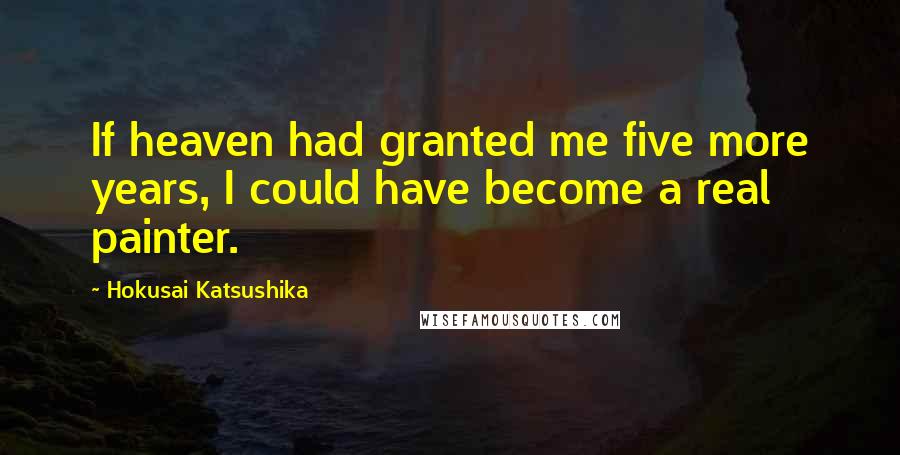 Hokusai Katsushika Quotes: If heaven had granted me five more years, I could have become a real painter.