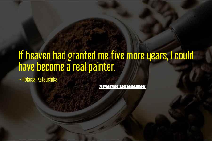 Hokusai Katsushika Quotes: If heaven had granted me five more years, I could have become a real painter.