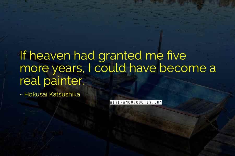 Hokusai Katsushika Quotes: If heaven had granted me five more years, I could have become a real painter.
