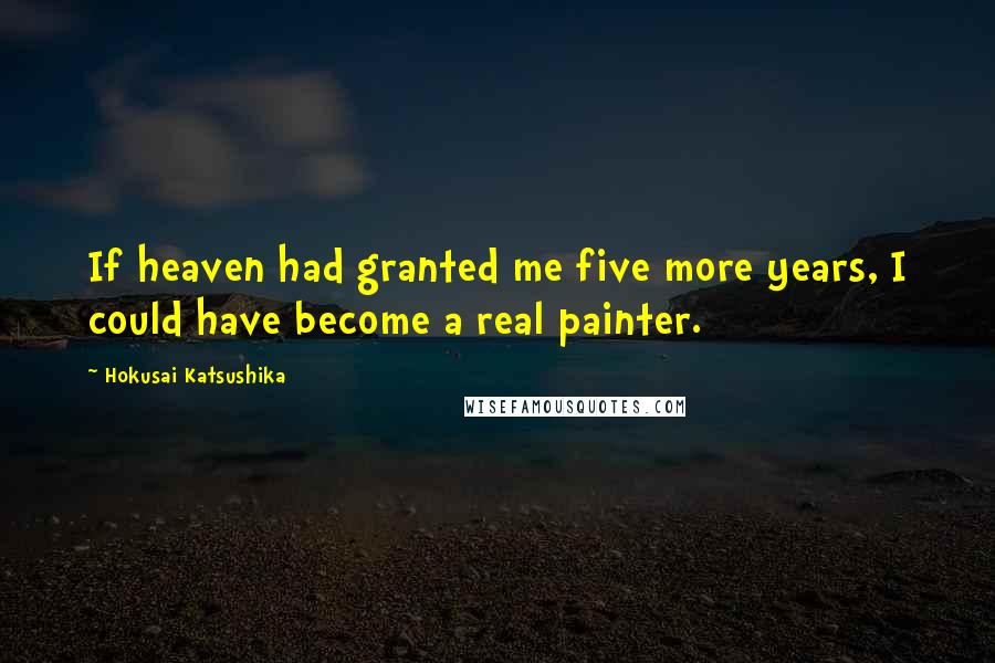 Hokusai Katsushika Quotes: If heaven had granted me five more years, I could have become a real painter.