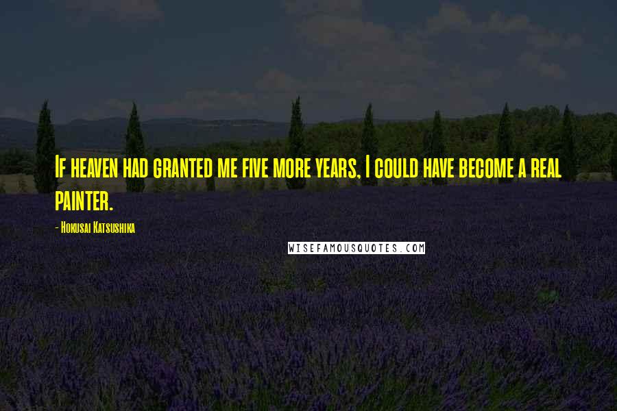 Hokusai Katsushika Quotes: If heaven had granted me five more years, I could have become a real painter.
