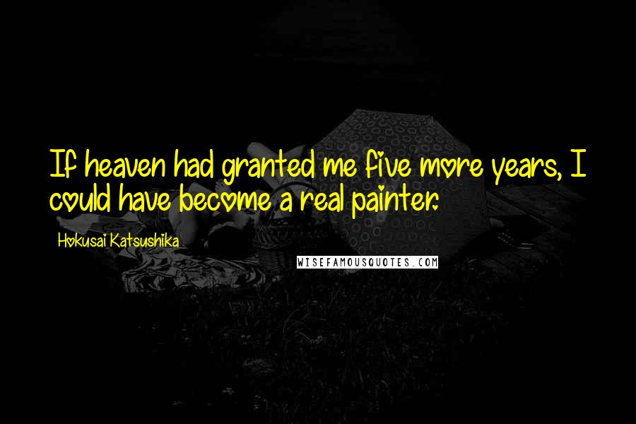 Hokusai Katsushika Quotes: If heaven had granted me five more years, I could have become a real painter.