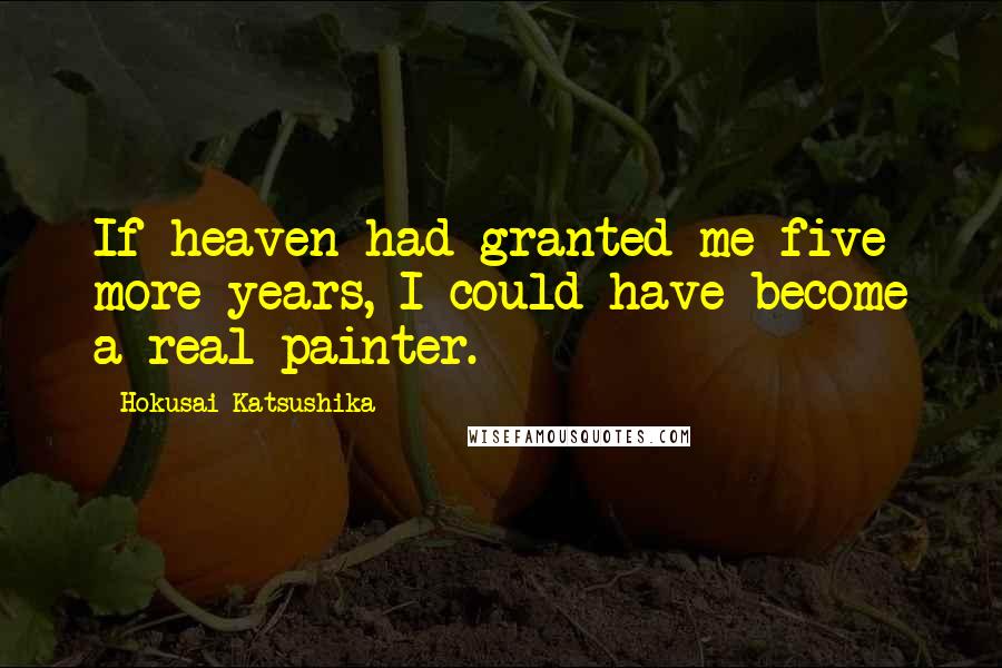 Hokusai Katsushika Quotes: If heaven had granted me five more years, I could have become a real painter.