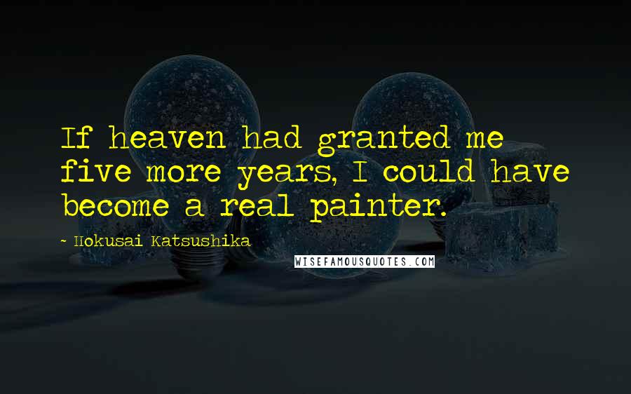 Hokusai Katsushika Quotes: If heaven had granted me five more years, I could have become a real painter.