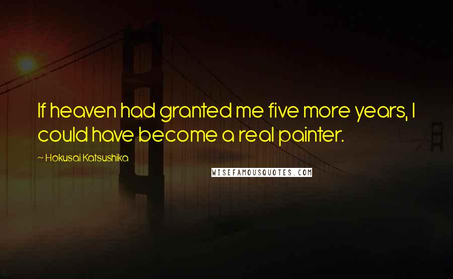 Hokusai Katsushika Quotes: If heaven had granted me five more years, I could have become a real painter.
