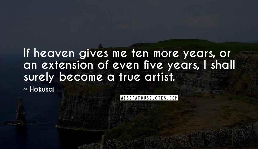 Hokusai Quotes: If heaven gives me ten more years, or an extension of even five years, I shall surely become a true artist.