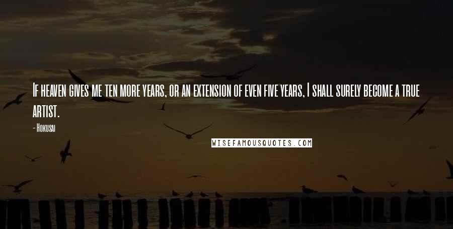 Hokusai Quotes: If heaven gives me ten more years, or an extension of even five years, I shall surely become a true artist.