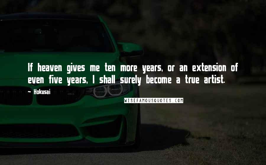 Hokusai Quotes: If heaven gives me ten more years, or an extension of even five years, I shall surely become a true artist.