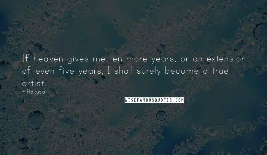 Hokusai Quotes: If heaven gives me ten more years, or an extension of even five years, I shall surely become a true artist.