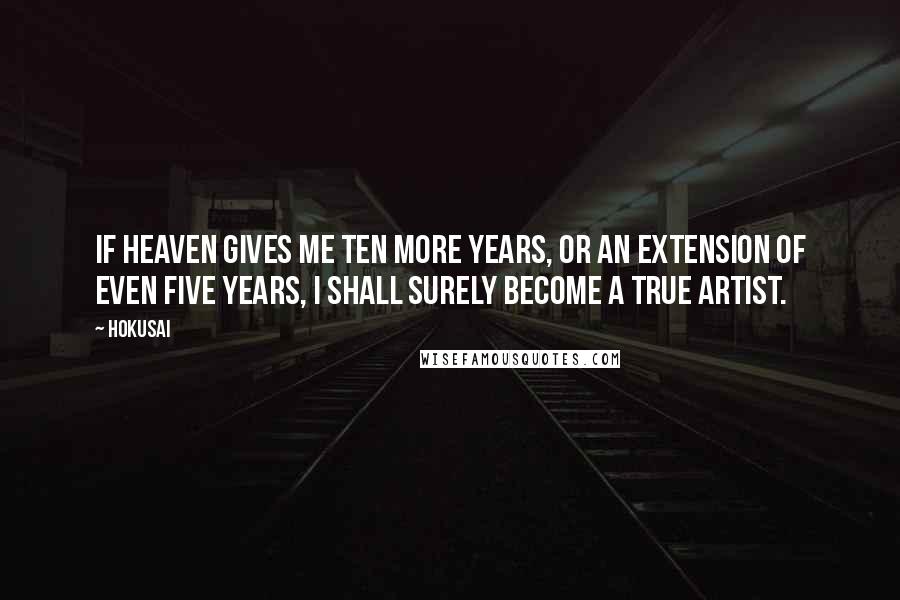 Hokusai Quotes: If heaven gives me ten more years, or an extension of even five years, I shall surely become a true artist.