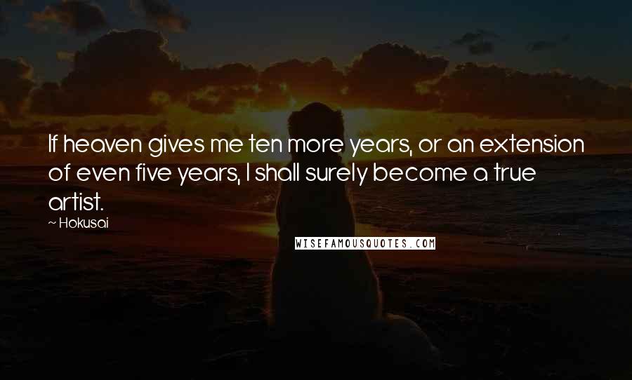 Hokusai Quotes: If heaven gives me ten more years, or an extension of even five years, I shall surely become a true artist.