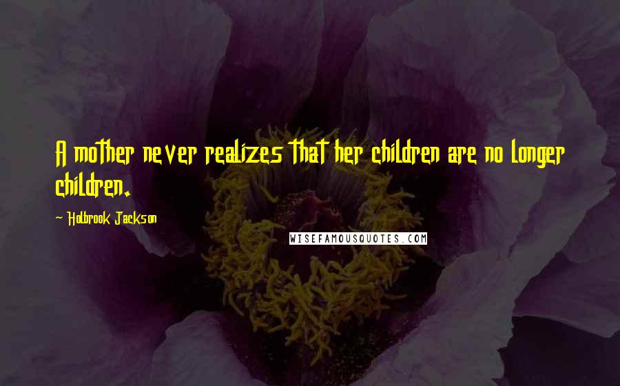 Holbrook Jackson Quotes: A mother never realizes that her children are no longer children.