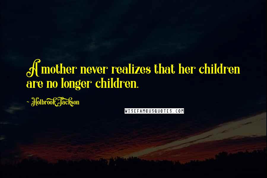 Holbrook Jackson Quotes: A mother never realizes that her children are no longer children.