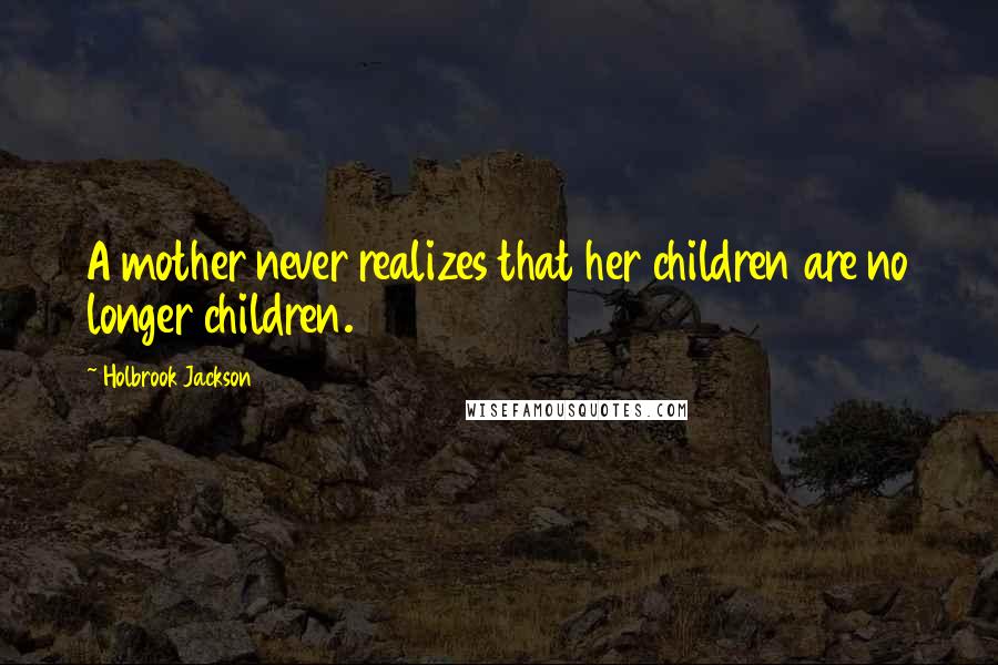 Holbrook Jackson Quotes: A mother never realizes that her children are no longer children.