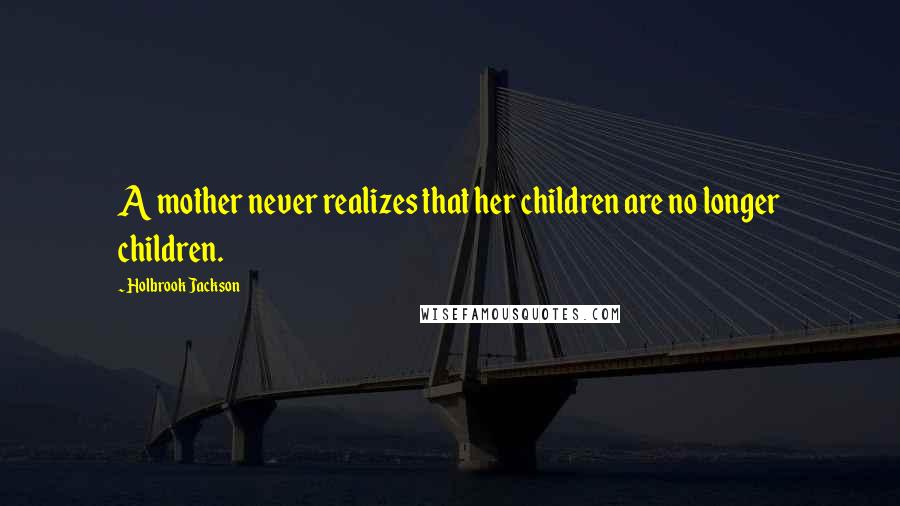 Holbrook Jackson Quotes: A mother never realizes that her children are no longer children.