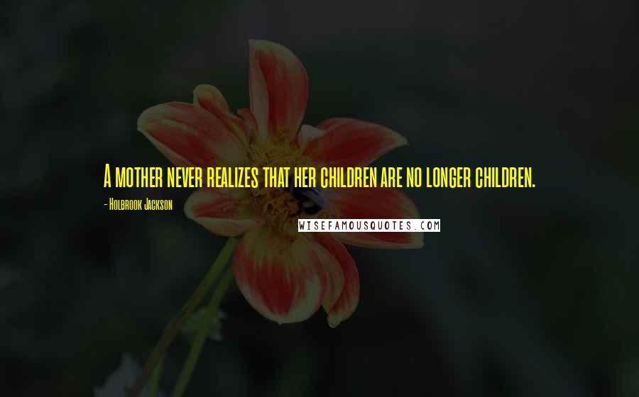 Holbrook Jackson Quotes: A mother never realizes that her children are no longer children.