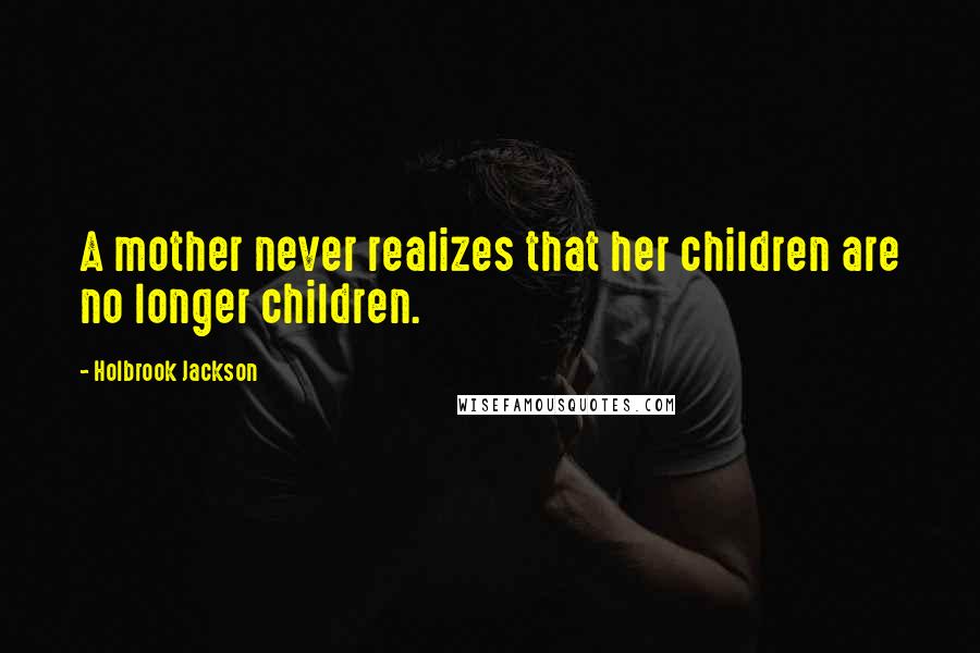 Holbrook Jackson Quotes: A mother never realizes that her children are no longer children.