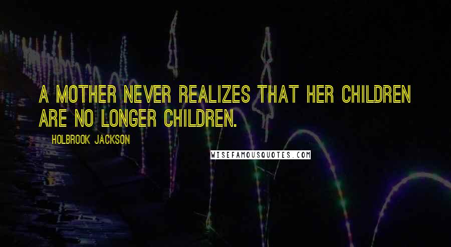 Holbrook Jackson Quotes: A mother never realizes that her children are no longer children.