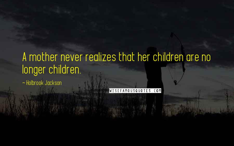 Holbrook Jackson Quotes: A mother never realizes that her children are no longer children.