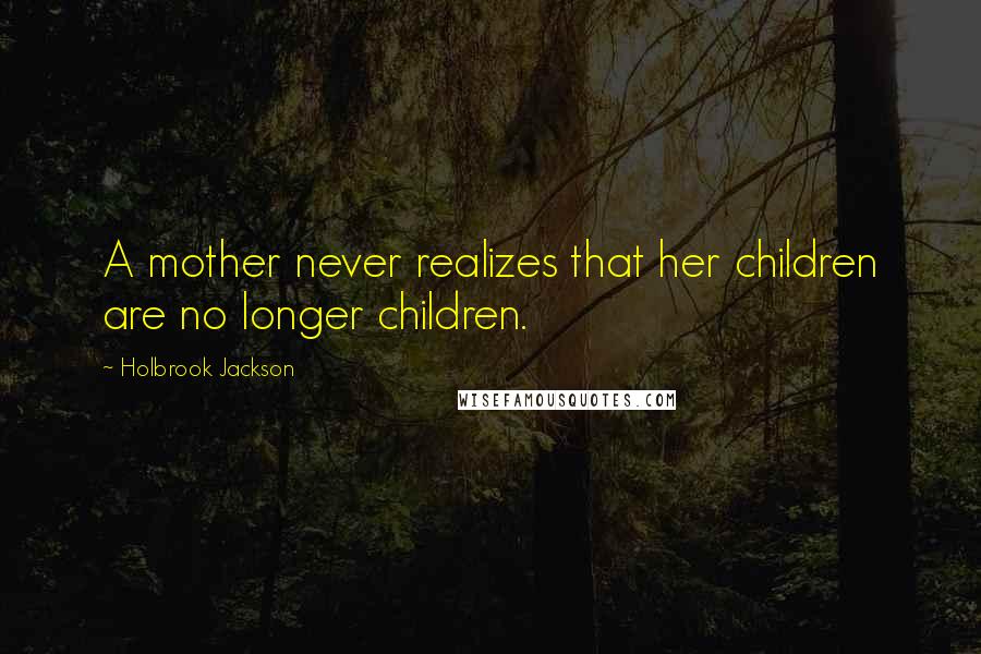 Holbrook Jackson Quotes: A mother never realizes that her children are no longer children.