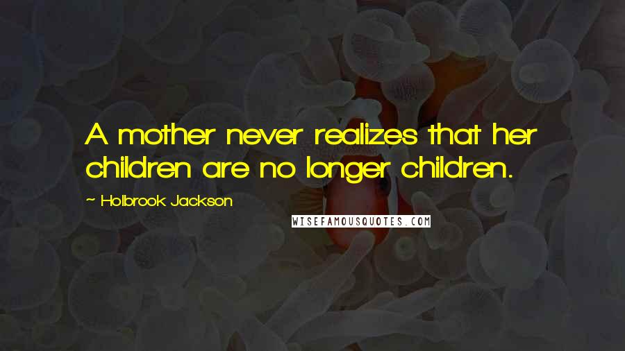 Holbrook Jackson Quotes: A mother never realizes that her children are no longer children.