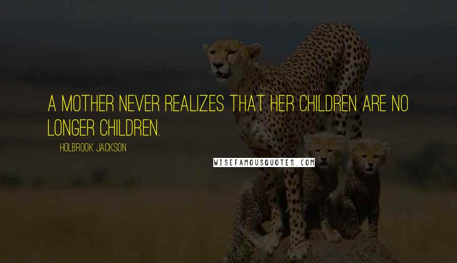 Holbrook Jackson Quotes: A mother never realizes that her children are no longer children.