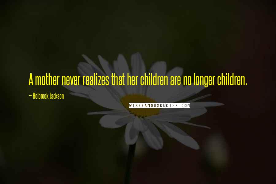 Holbrook Jackson Quotes: A mother never realizes that her children are no longer children.