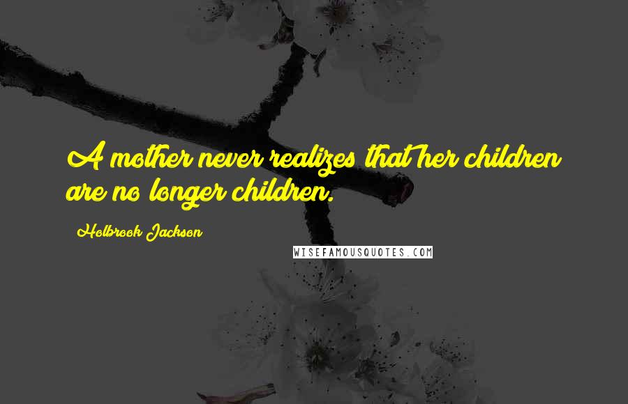 Holbrook Jackson Quotes: A mother never realizes that her children are no longer children.