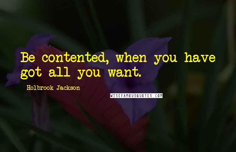 Holbrook Jackson Quotes: Be contented, when you have got all you want.