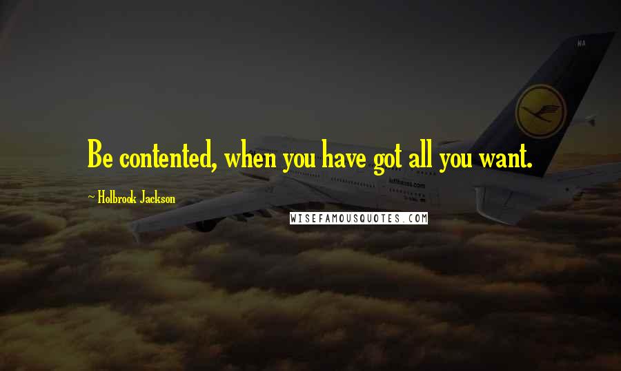 Holbrook Jackson Quotes: Be contented, when you have got all you want.