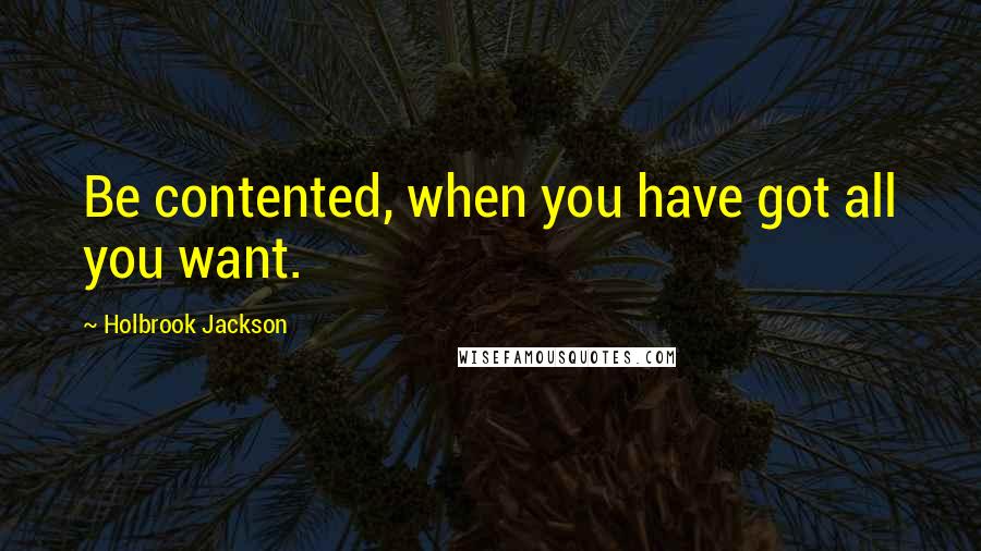 Holbrook Jackson Quotes: Be contented, when you have got all you want.