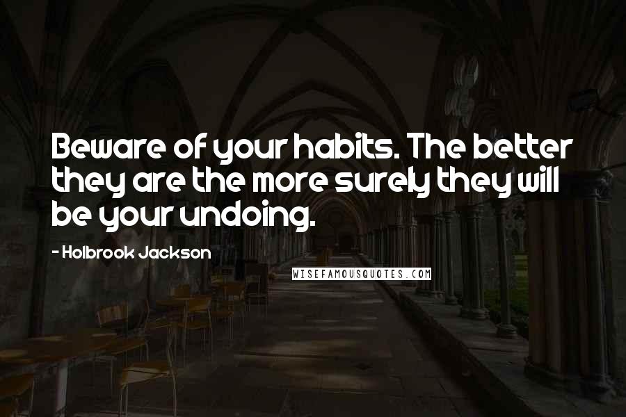 Holbrook Jackson Quotes: Beware of your habits. The better they are the more surely they will be your undoing.