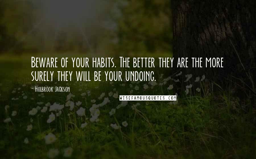 Holbrook Jackson Quotes: Beware of your habits. The better they are the more surely they will be your undoing.