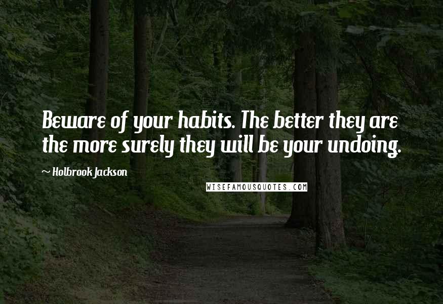 Holbrook Jackson Quotes: Beware of your habits. The better they are the more surely they will be your undoing.