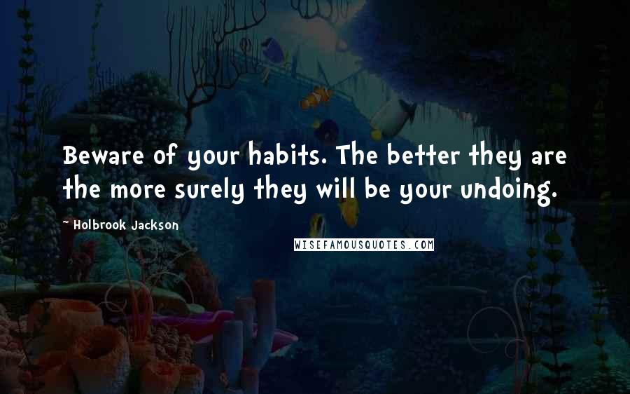 Holbrook Jackson Quotes: Beware of your habits. The better they are the more surely they will be your undoing.