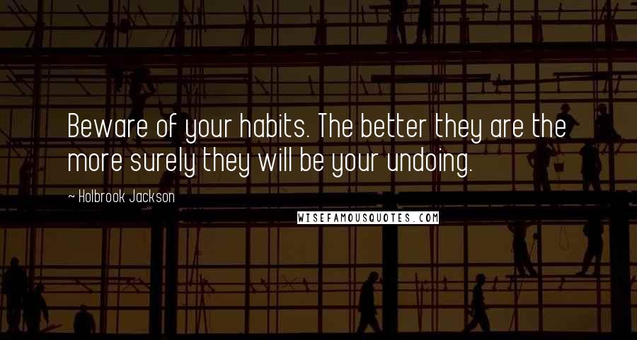 Holbrook Jackson Quotes: Beware of your habits. The better they are the more surely they will be your undoing.