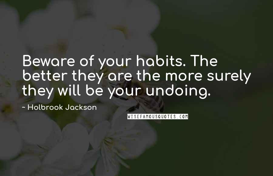 Holbrook Jackson Quotes: Beware of your habits. The better they are the more surely they will be your undoing.