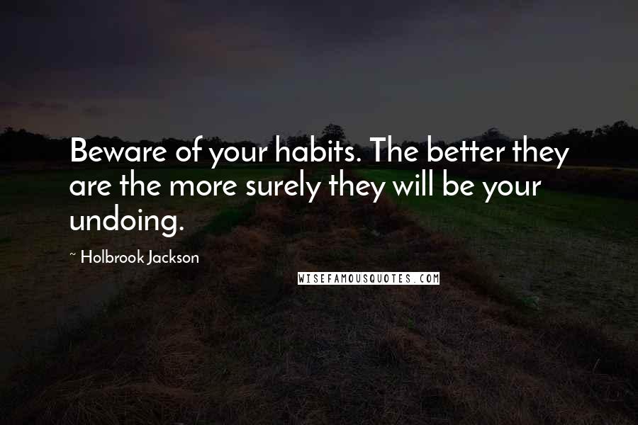 Holbrook Jackson Quotes: Beware of your habits. The better they are the more surely they will be your undoing.