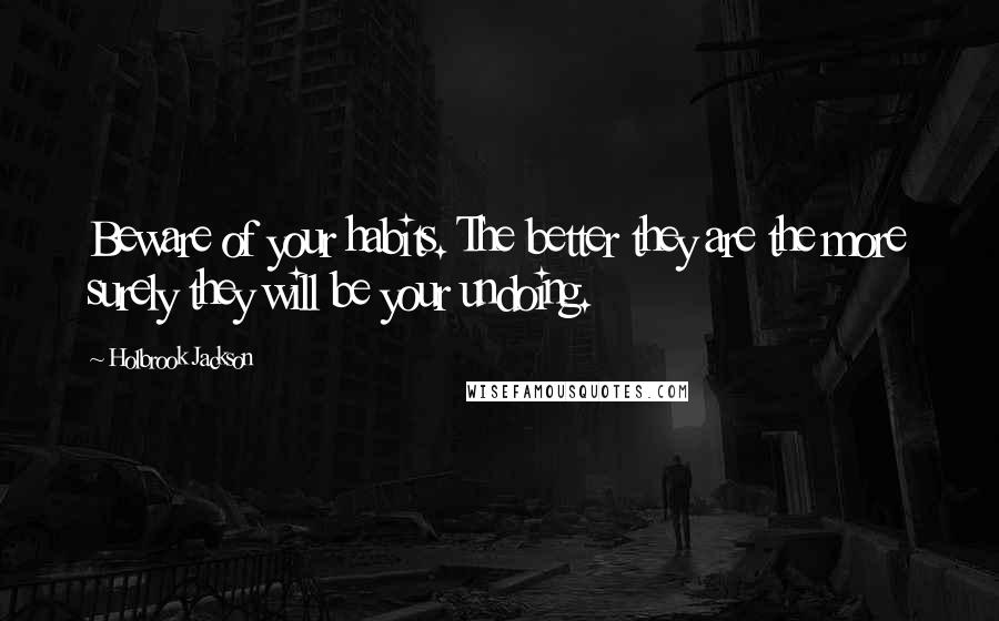 Holbrook Jackson Quotes: Beware of your habits. The better they are the more surely they will be your undoing.